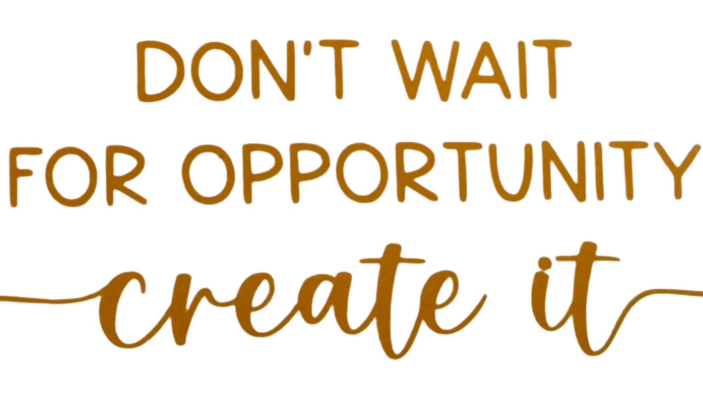 Don't wait for opportunity, create it